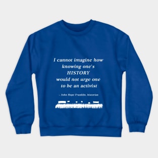 “I cannot imagine how knowing one's history would not urge one to be an activist”  - John Hope Franklin , historian Crewneck Sweatshirt